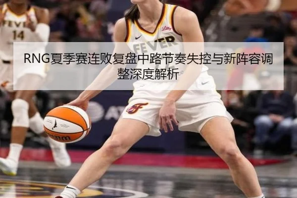 RNG夏季赛连败复盘中路节奏失控与新阵容调整深度解析