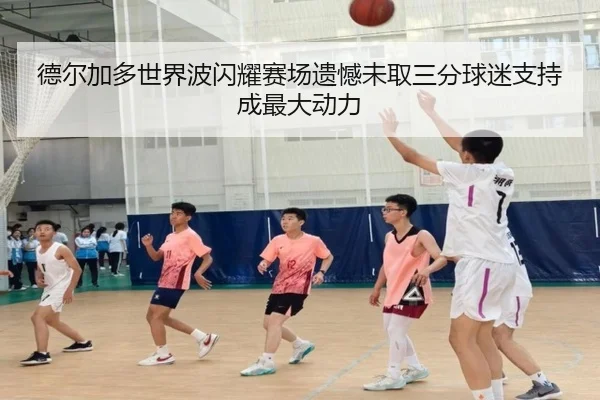 德尔加多世界波闪耀赛场遗憾未取三分球迷支持成最大动力